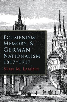 Ecumenism, Memory, and German Nationalism, 1817-1917 1