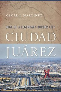 bokomslag Ciudad Juárez: Saga of a Legendary Border City