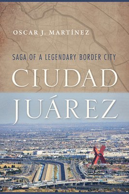 bokomslag Ciudad Juárez: Saga of a Legendary Border City