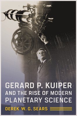 Derek W. G. Sears - GERARD P KUIPER & THE RISE OF, Inbunden