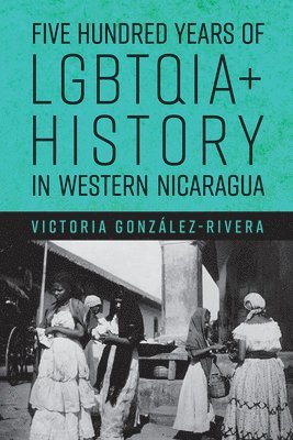 Victoria González-Rivera - Five Hundred Years of LGBTQIA+ History in Western Nicaragua, Inbunden