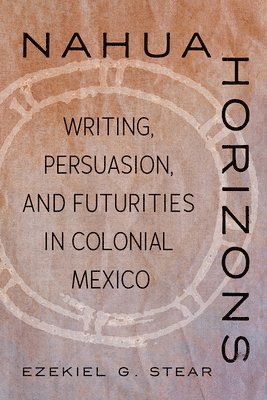 Nahua Horizons: Writing, Persuasion, and Futurities in Colonial Mexico 1