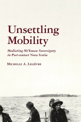 bokomslag Unsettling Mobility: Mediating Mi'kmaw Sovereignty in Post-Contact Nova Scotia