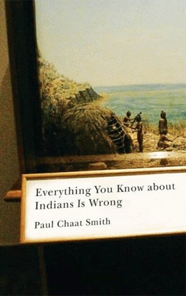Paul Chaat Smith - Everything You Know About Indians Is Wrong, Inbunden
