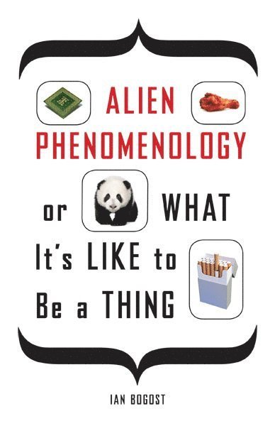 Ian Bogost - Alien Phenomenology, or What It's Like to Be a Thing, Häftad