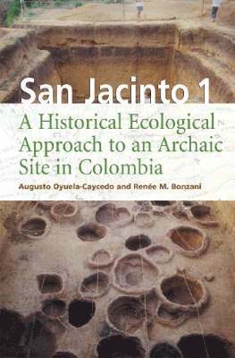 Augusto Oyuela-Caycedo, Renee M. Bonzani - San Jacinto 1: A Historical Ecological Approach to an Archaic Site in Colombia, Inbunden