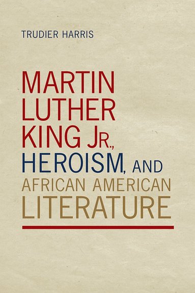 Trudier Harris - Martin Luther King Jr., Heroism, and African American Literature, Inbunden
