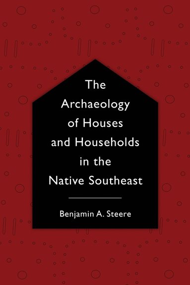 Benjamin A. Steere - Archaeology of Houses and Households in the Native Southeast, Inbunden