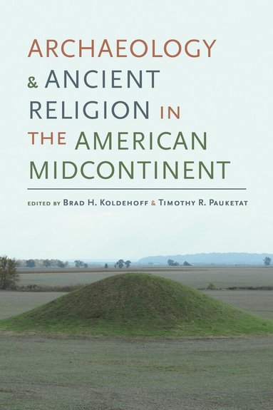 Brad H. Koldehoff, Timothy R. Pauketat - Archaeology and Ancient Religion in the American Midcontinent, Inbunden
