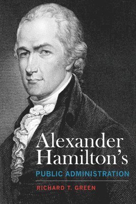Richard T. Green - Alexander Hamilton's Public Administration, Häftad