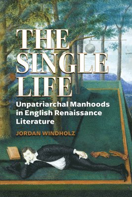 The Single Life: Unpatriarchal Manhoods in English Renaissance Literature 1