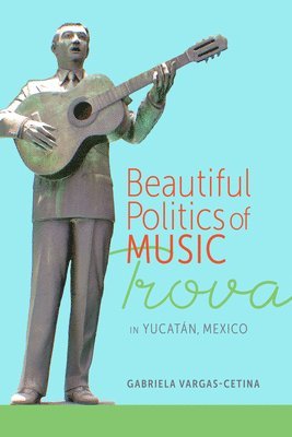 Gabriela Vargas-Cetina - Beautiful Politics of Music: Trova in Yucatán, Mexico, Häftad