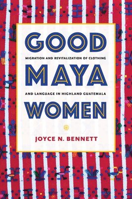 Joyce N. Bennett, Joyce N Bennett - Good Maya Women: Migration and Revitalization of Clothing and Language in Highland Guatemala, Häftad