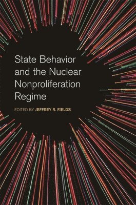 Jeffrey R. Fields, Jeffrey R Fields - State Behavior and the Nuclear Nonproliferation Regime, Inbunden