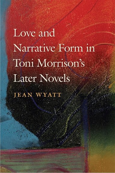 Jean Wyatt - Love and Narrative Form in Toni Morrison’s Later Novels, Inbunden
