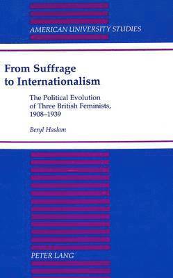 Beryl Haslam - From Suffrage to Internationalism: The Political Evolution of Three British Feminists, 1908-1939, Inbunden