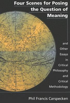 Four Scenes for Posing the Question of Meaning and Other Essays in Critical Philosophy and Critical Methodology 1