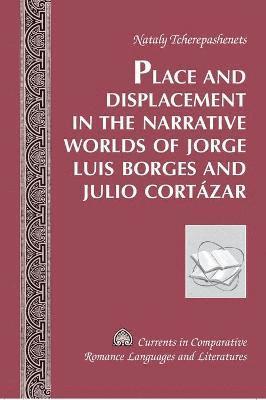 Nataly Tcherepashenets - Place and Displacement in the Narrative Worlds of Jorge Luis Borges and Julio Cortazar, Inbunden