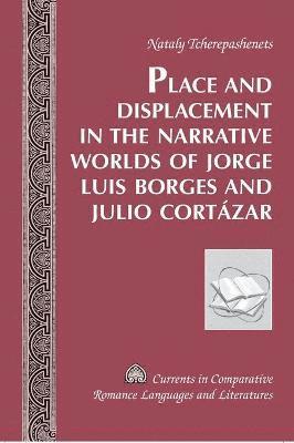 Place and Displacement in the Narrative Worlds of Jorge Luis Borges and Julio Cortazar 1