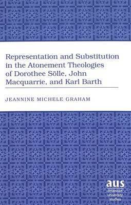 Representation and Substitution in the Atonement Theologies of Dorothee Soelle, John Macquarrie, and Karl Barth 1