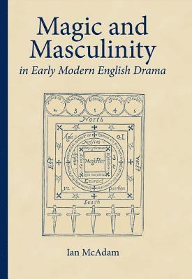 Magic and Masculinity in Early Modern English Drama