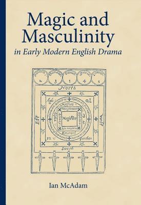 Magic and Masculinity in Early Modern English Drama 1