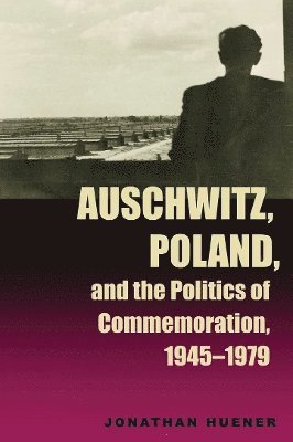Jonathan Huener - Auschwitz, Poland, and the Politics of Commemoration, 1945–1979, Inbunden