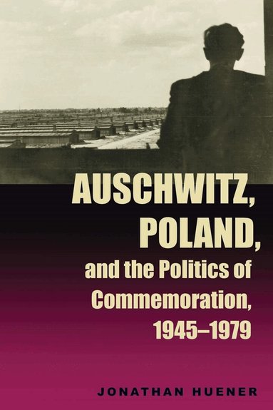 Jonathan Huener - Auschwitz, Poland, and the Politics of Commemoration, 1945–1979, Häftad