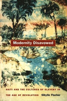 Sibylle Fischer - Modernity Disavowed, Inbunden