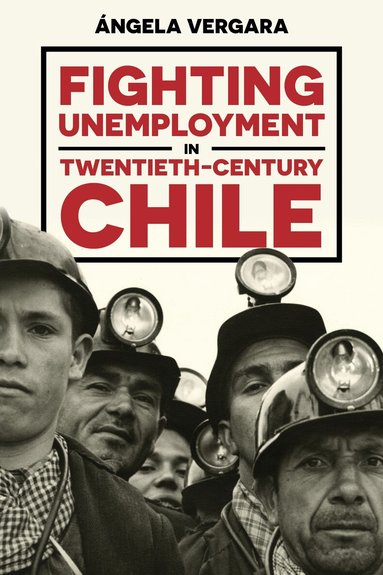 Ángela Vergara - Fighting Unemployment in Twentieth-Century Chile, Inbunden