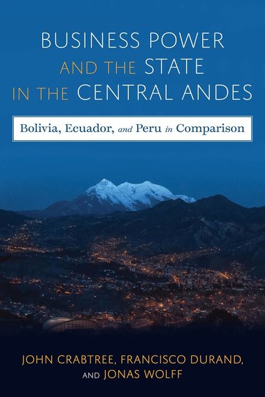 John Crabtree, Jonas Wolff, Francisco Durand - Business Power and the State in the Central Andes, Inbunden