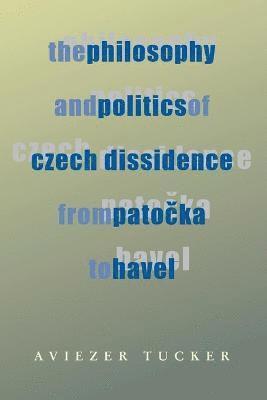 Philosophy and Politics of Czech Dissidence from Patocka to Havel, The 1