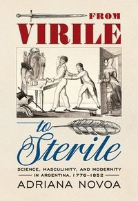 bokomslag From Virile to Sterile: Science, Masculinity, and Modernity in Argentina, 1776-1852