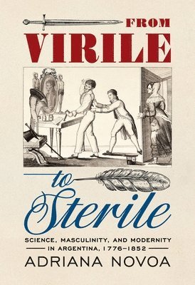 bokomslag From Virile to Sterile: Science, Masculinity, and Modernity in Argentina, 1776-1852