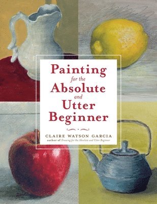 C Watson Garcia, Claire Watson Garcia, C. Watson Garcia - Painting for the Absolute and Utter Beginner, Häftad