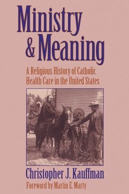 Christopher Kauffman - Ministry and Meaning A Religious History of Catholic Health Care In The United States, Häftad