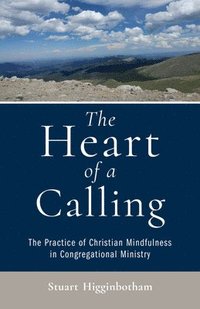 bokomslag The Heart of a Calling The Practice of Christian Mindfulness in Congregational Ministry