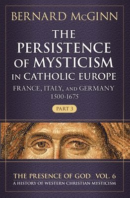 Bernard McGinn - The Persistence of Mysticism in Catholic Europe France, Italy, and Germany 1500-1675, Part 3, Häftad
