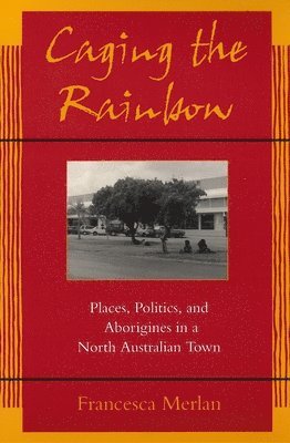 Francesca Merlan - Caging the Rainbow: Places, Politics and Aborigines in a North Australian Town, Häftad