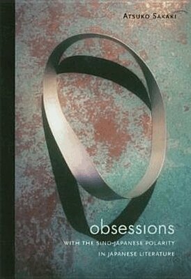 Atsuko Sakaki - Obsessions with the Sino-Japanese Polarity in Japanese Literature, Inbunden