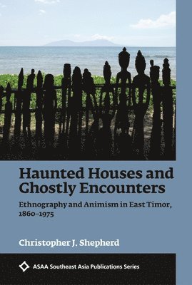 Christopher J. Shepherd - Haunted Houses and Ghostly Encounters: Ethnography and Animism in East Timor, 1860-1975, Inbunden