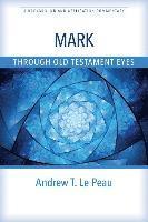 Andrew T. Le Peau - Mark Through Old Testament Eyes – A Background and Application Commentary, Häftad