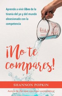 bokomslag ¡No Te Compares!: Aprende a Vivir Libre de la Tiranía del Yo Y del Mundo Obsesionado Con La Competencia