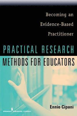Practical Research Methods for Educators: Becoming an Evidence-Based Practitioner