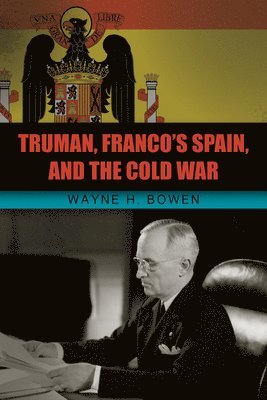 Wayne H. Bowen - Truman, Franco's Spain, and the Cold War, Inbunden
