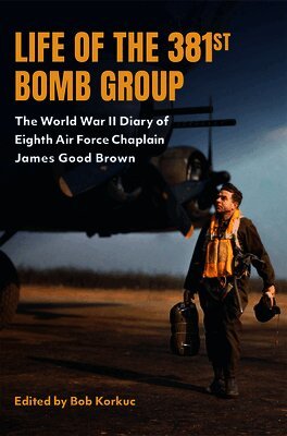 Life of the 381st Bomb Group: The WWII Diary of 8th Air Force Chaplain James Good Brown