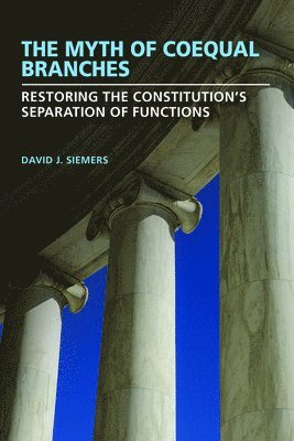 David J. Siemers - The Myth of Coequal Branches: Restoring the Constitution's Separation of Functions, Häftad