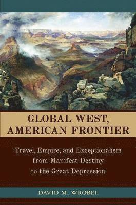 David M. Wrobel - Global West, American Frontier: Travel, Empire, and Exceptionalism from Manifest Destiny to the Great Depression, Inbunden
