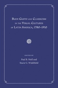 Paul B. Niell, Stacie G. Widdifield - Buen Gusto and Classicism in the Visual Cultures of Latin America, 1780-1910, Inbunden