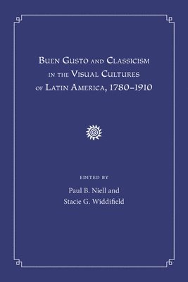 Buen Gusto and Classicism in the Visual Cultures of Latin America, 1780-1910 1
